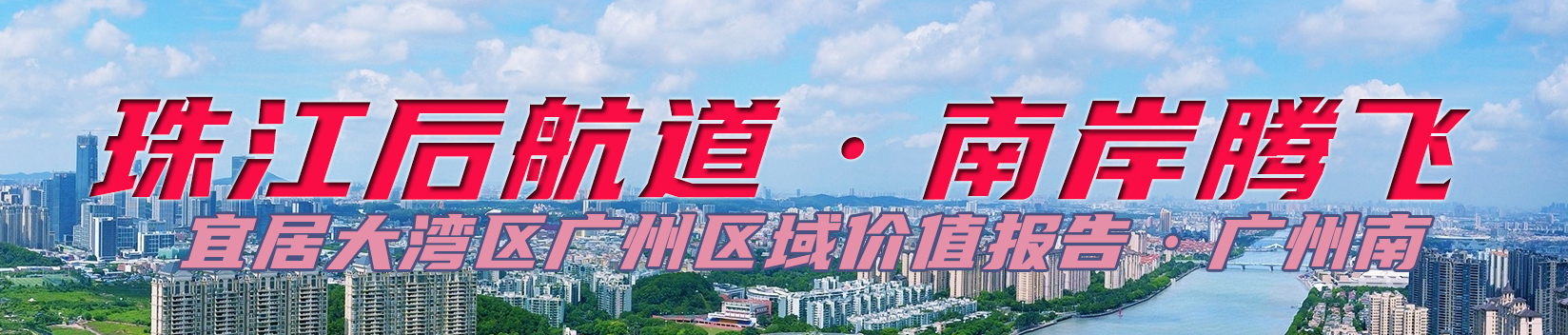 聚焦珠江后航道——南岸腾飞：广州区域价值报告·广州南